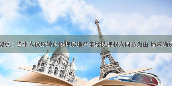 最高院司法观点：当事人仅以转让抵押房地产未经抵押权人同意为由 请求确认转让合同无