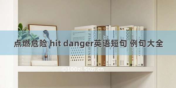 点燃危险 hit danger英语短句 例句大全