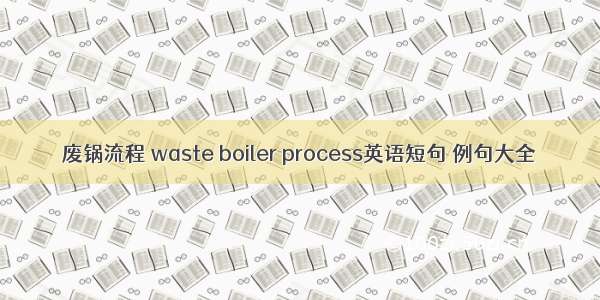 废锅流程 waste boiler process英语短句 例句大全