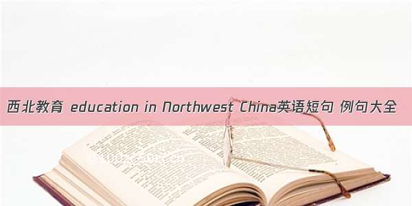 西北教育 education in Northwest China英语短句 例句大全