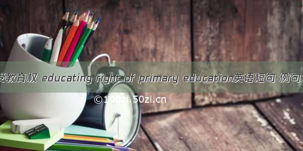 初等受教育权 educating right of primary education英语短句 例句大全