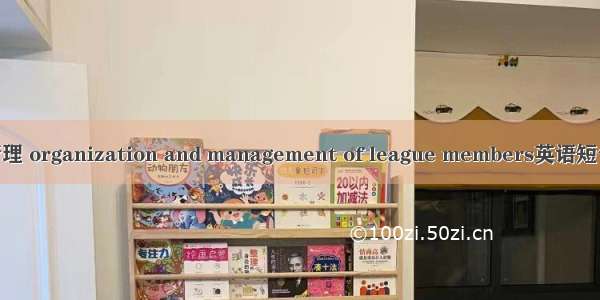 团员组织管理 organization and management of league members英语短句 例句大全