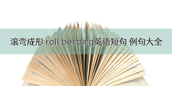 滚弯成形 roll bending英语短句 例句大全