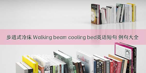 步进式冷床 Walking beam cooling bed英语短句 例句大全