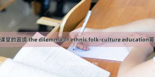 民族民间文化进课堂的困境 the dilemma of ethnic folk-culture education英语短句 例句大全