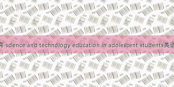 青少年科学教育 science and technology education in adolescent students英语短句 例句大全