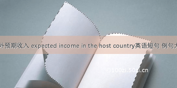 国外预期收入 expected income in the host country英语短句 例句大全