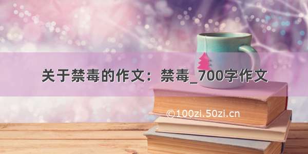 关于禁毒的作文：禁毒_700字作文