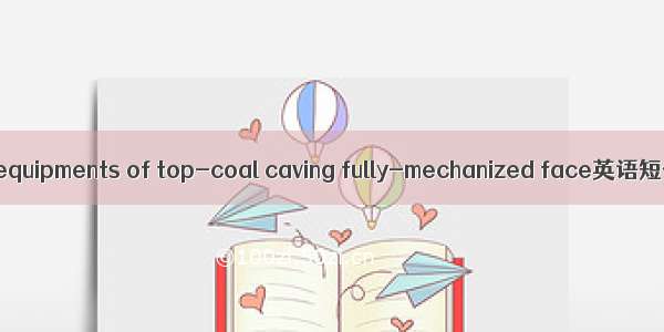 综放采煤设备 equipments of top-coal caving fully-mechanized face英语短句 例句大全