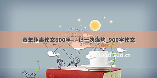 童年趣事作文600字——记一次烧烤_900字作文