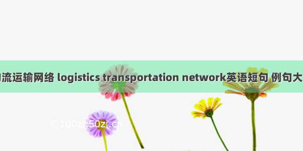 物流运输网络 logistics transportation network英语短句 例句大全