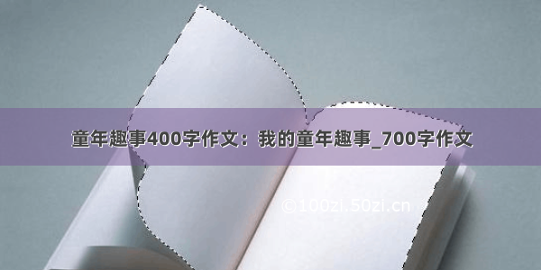 童年趣事400字作文：我的童年趣事_700字作文