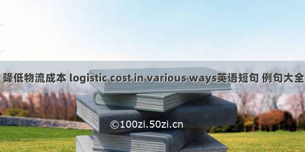 降低物流成本 logistic cost in various ways英语短句 例句大全