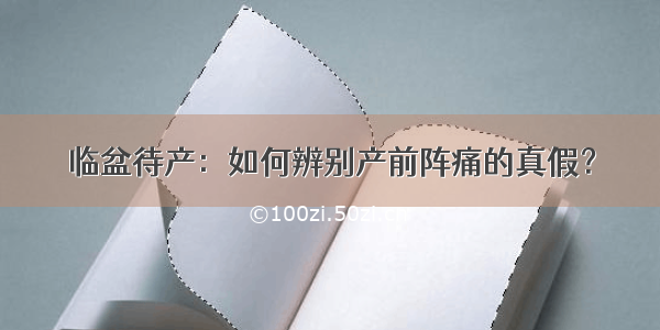 临盆待产：如何辨别产前阵痛的真假？