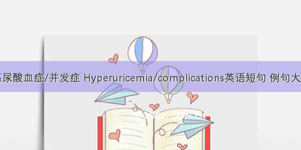 高尿酸血症/并发症 Hyperuricemia/complications英语短句 例句大全