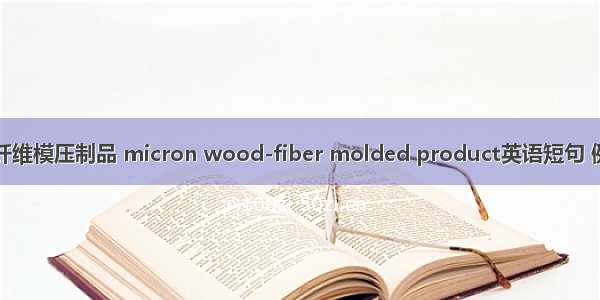 微米木纤维模压制品 micron wood-fiber molded product英语短句 例句大全