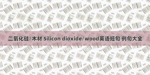 二氧化硅/木材 Silicon dioxide/wood英语短句 例句大全