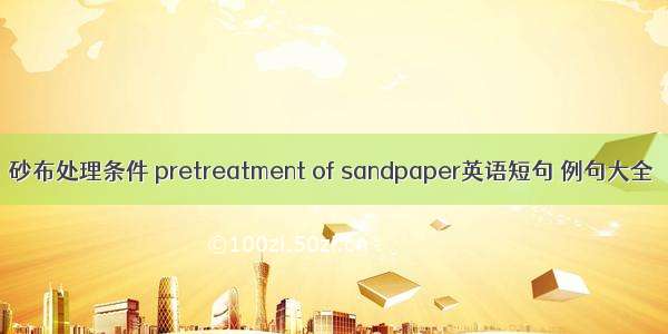 砂布处理条件 pretreatment of sandpaper英语短句 例句大全