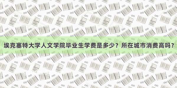 埃克塞特大学人文学院毕业生学费是多少？所在城市消费高吗？