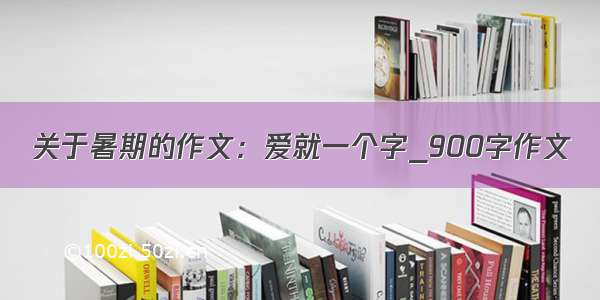 关于暑期的作文：爱就一个字_900字作文