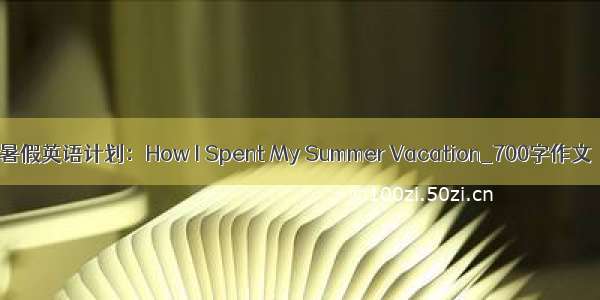 暑假英语计划：How I Spent My Summer Vacation_700字作文