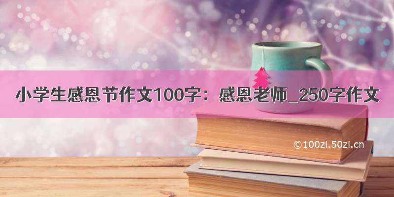 小学生感恩节作文100字：感恩老师_250字作文