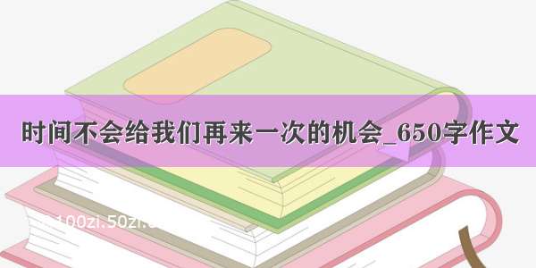 时间不会给我们再来一次的机会_650字作文