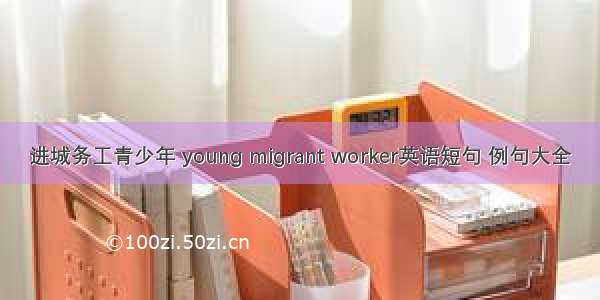 进城务工青少年 young migrant worker英语短句 例句大全