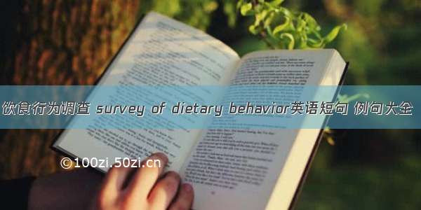 饮食行为调查 survey of dietary behavior英语短句 例句大全