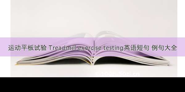 运动平板试验 Treadmill exercise testing英语短句 例句大全