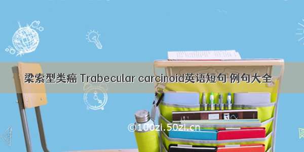 梁索型类癌 Trabecular carcinoid英语短句 例句大全