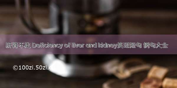 肝肾不足 Deficiency of liver and kidney英语短句 例句大全