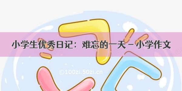 小学生优秀日记：难忘的一天 - 小学作文