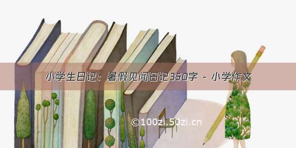 小学生日记：暑假见闻日记350字 - 小学作文