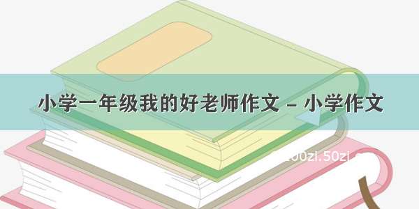 小学一年级我的好老师作文 - 小学作文