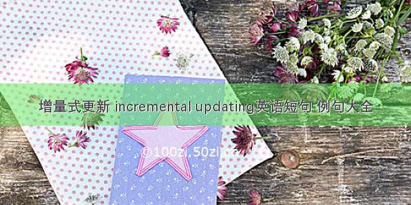 增量式更新 incremental updating英语短句 例句大全