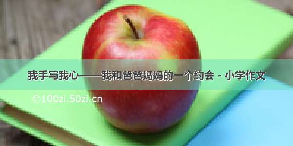 我手写我心——我和爸爸妈妈的一个约会 - 小学作文