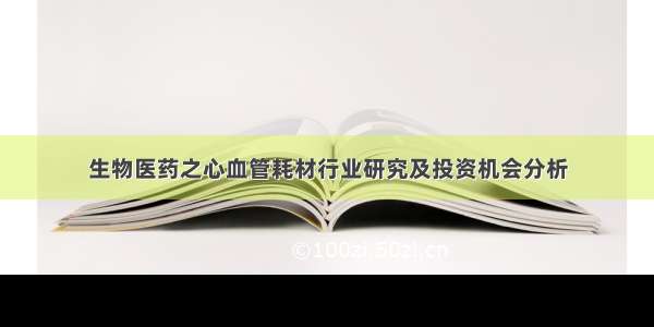 生物医药之心血管耗材行业研究及投资机会分析