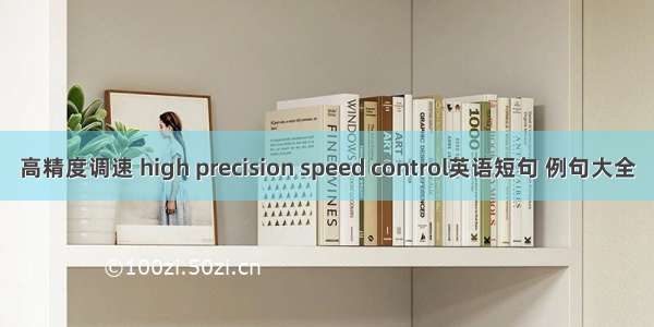 高精度调速 high precision speed control英语短句 例句大全
