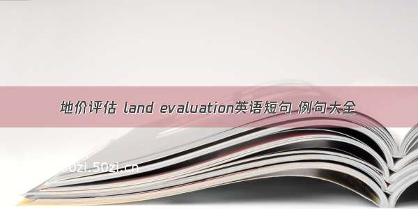 地价评估 land evaluation英语短句 例句大全