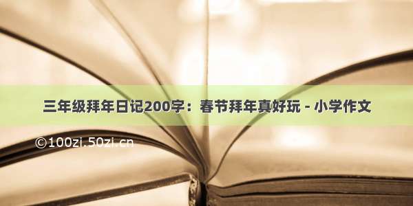 三年级拜年日记200字：春节拜年真好玩 - 小学作文