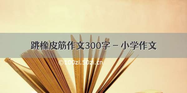 跳橡皮筋作文300字 - 小学作文