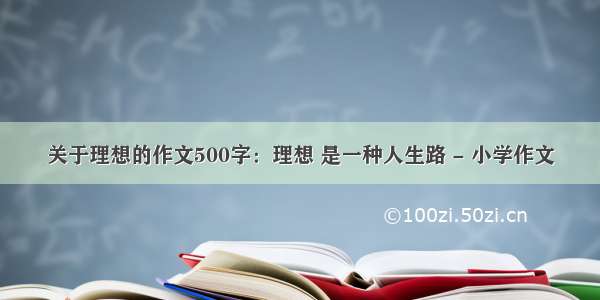 关于理想的作文500字：理想 是一种人生路 - 小学作文