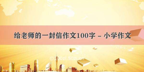 给老师的一封信作文100字 - 小学作文