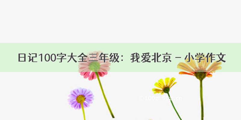 日记100字大全三年级：我爱北京 - 小学作文