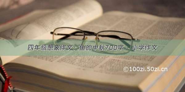 四年级想象作文：鱼的中秋700字 - 小学作文