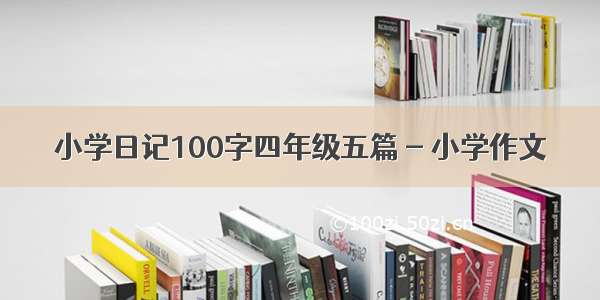 小学日记100字四年级五篇 - 小学作文