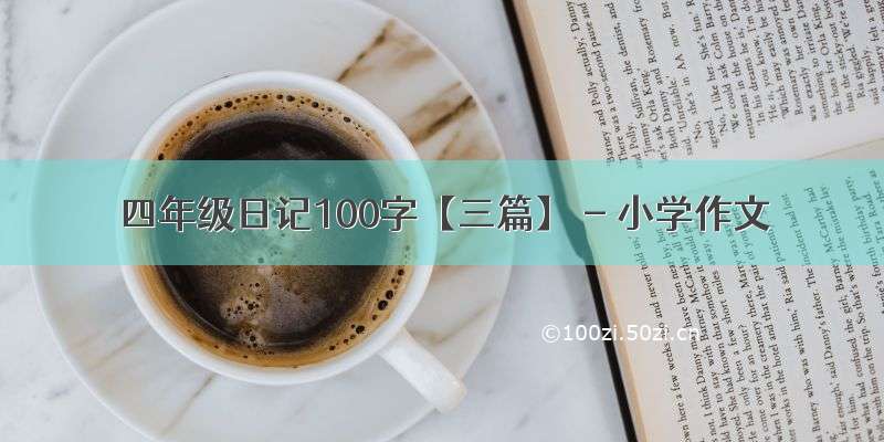 四年级日记100字【三篇】 - 小学作文