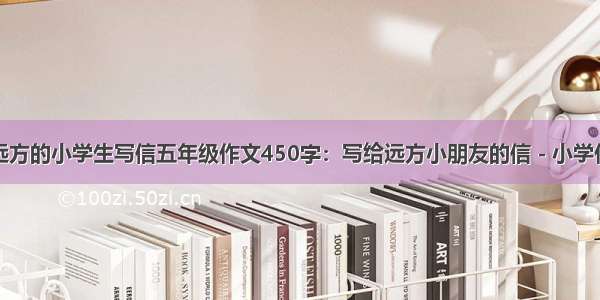 给远方的小学生写信五年级作文450字：写给远方小朋友的信 - 小学作文