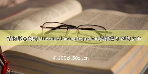 结构形态创构 structural morphopoiesis英语短句 例句大全